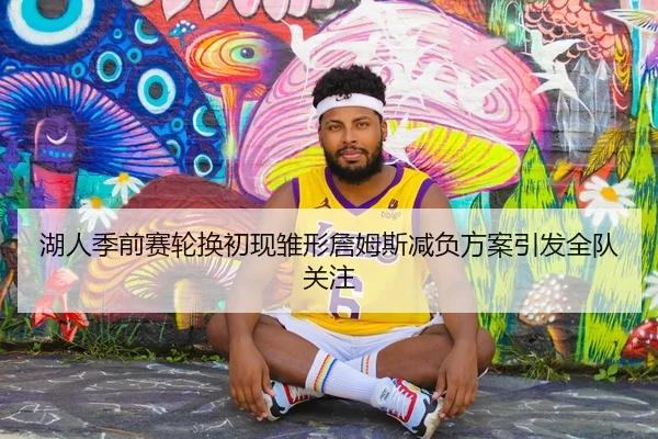 湖人季前赛轮换初现雏形詹姆斯减负方案引发全队关注