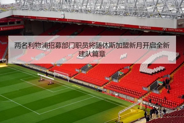 两名利物浦招募部门职员将随休斯加盟新月开启全新建队篇章（leyusports）