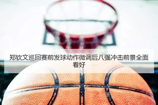 郑钦文巡回赛前发球动作微调后八强冲击前景全面看好（leyusports）