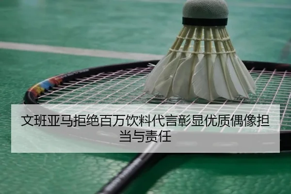 文班亚马拒绝百万饮料代言彰显优质偶像担当与责任（leyusports）